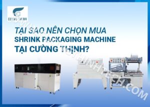 Tại sao nên chọn mua Shrink Packaging Machine tại Cường Thịnh?