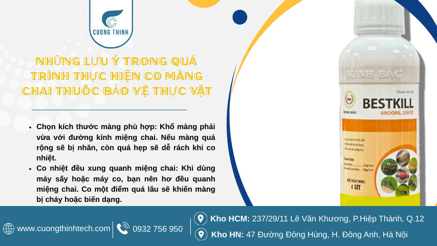 Màng co chai thuốc bảo vệ thực vật - Khổ màng phải vừa với đường kính miệng chai. Nếu màng quá rộng sẽ bị nhăn, còn quá hẹp sẽ dễ rách khi co nhiệt.